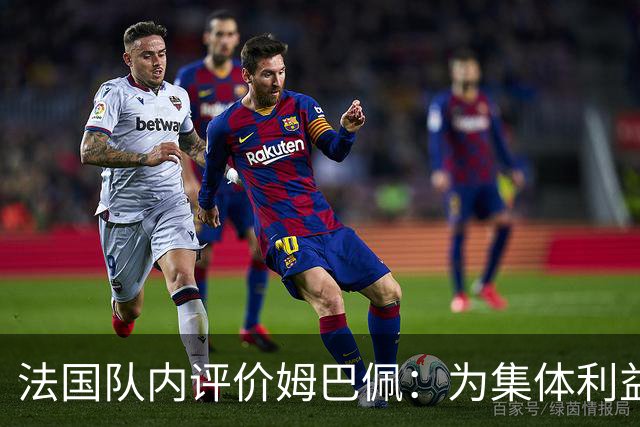 法国队内评价姆巴佩：为集体利益着想，是真正的团队领袖和榜样